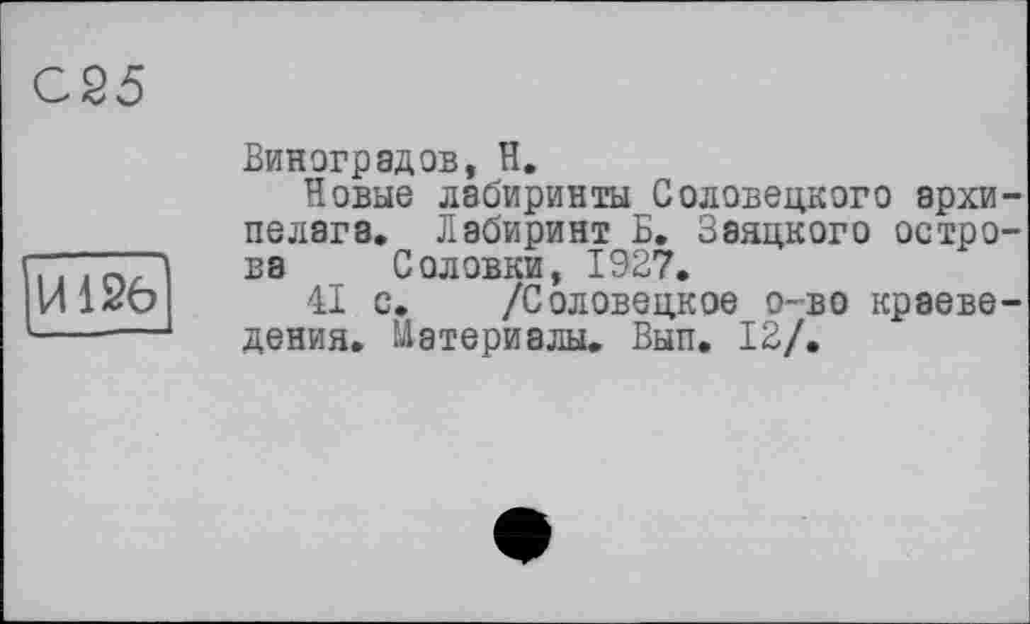 ﻿025
И126
Виноградов, Н.
Новые лабиринты Соловецкого архипелага. Лабиринт Б. Заяцкого острова Соловки, 1927.
41 с. /Соловецкое о-во краеведения. Материалы. Вып. 12/.